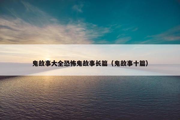 鬼故事大全恐怖鬼故事长篇（鬼故事十篇）