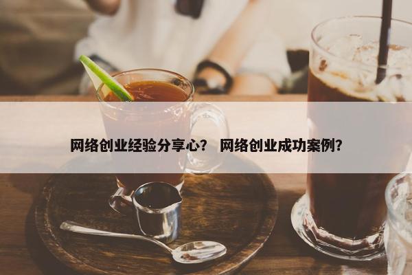 网络创业经验分享心？ 网络创业成功案例？