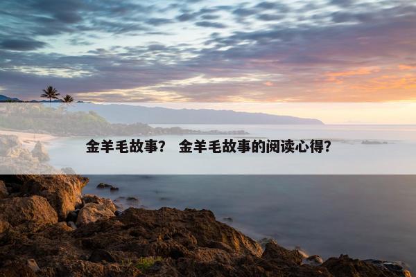 金羊毛故事？ 金羊毛故事的阅读心得？
