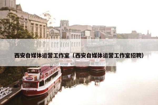 西安自媒体运营工作室（西安自媒体运营工作室招聘）