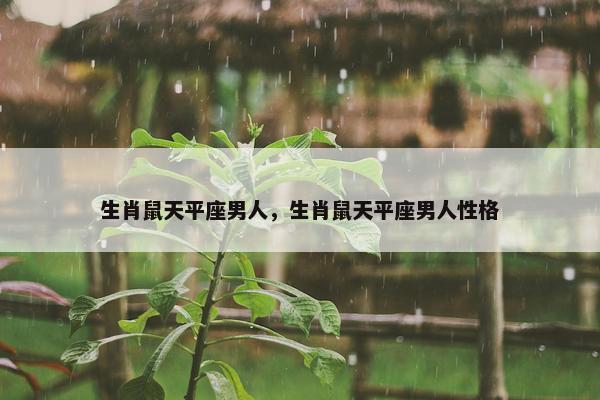 生肖鼠天平座男人，生肖鼠天平座男人性格