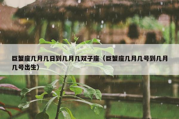 巨蟹座几月几日到几月几双子座（巨蟹座几月几号到几月几号出生）