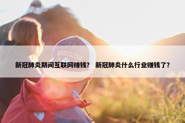 新冠肺炎期间互联网赚钱? 新冠肺炎什么行业赚钱了?