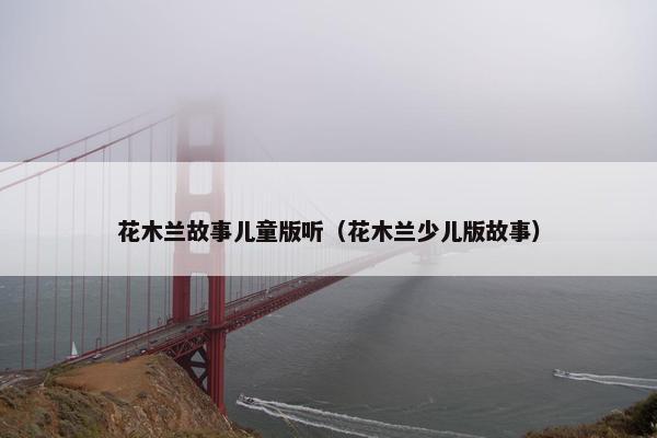 花木兰故事儿童版听（花木兰少儿版故事）