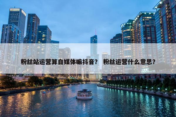 粉丝站运营算自媒体嘛抖音？ 粉丝运营什么意思？