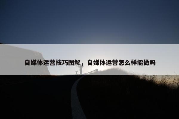 自媒体运营技巧图解，自媒体运营怎么样能做吗