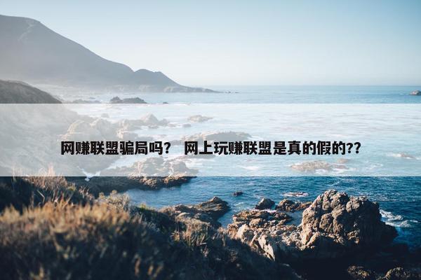 网赚联盟骗局吗？ 网上玩赚联盟是真的假的?？