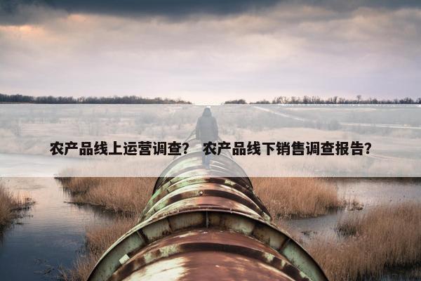 农产品线上运营调查？ 农产品线下销售调查报告？
