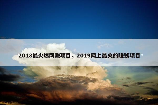 2018最火爆网赚项目，2019网上最火的赚钱项目