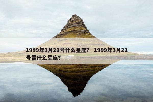 1999年3月22号什么星座？ 1999年3月22号是什么星座？
