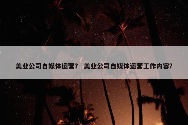 美业公司自媒体运营？ 美业公司自媒体运营工作内容？