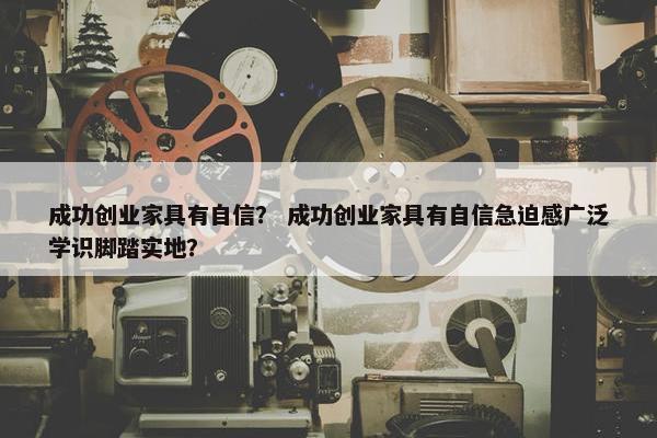 成功创业家具有自信？ 成功创业家具有自信急迫感广泛学识脚踏实地？
