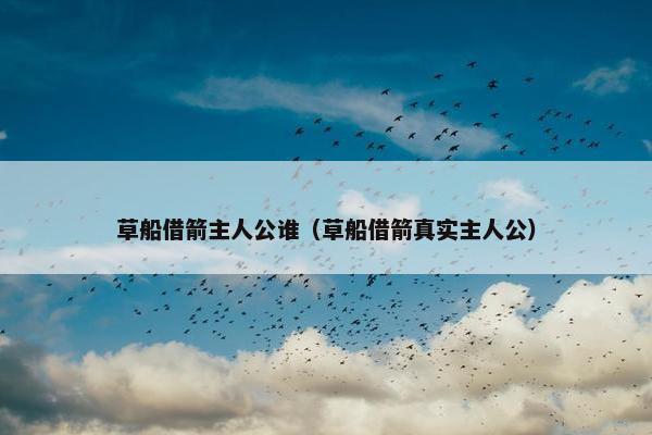 草船借箭主人公谁(草船借箭真实主人公)