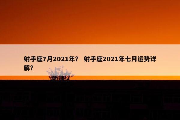 射手座7月2021年? 射手座2021年七月运势详解? 射手座7月2021年? 射手座2021年七月运势详解?
