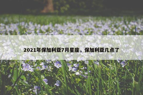2021年保加利亚7月星座，保加利亚几点了