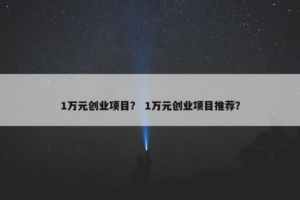 1万元创业项目？ 1万元创业项目推荐？
