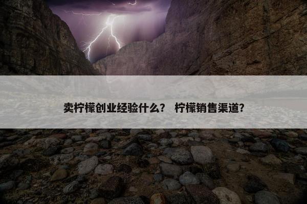 卖柠檬创业经验什么? 柠檬销售渠道?