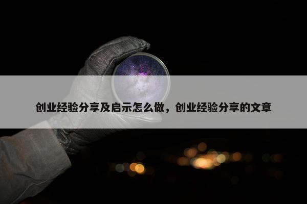 创业经验分享及启示怎么做，创业经验分享的文章
