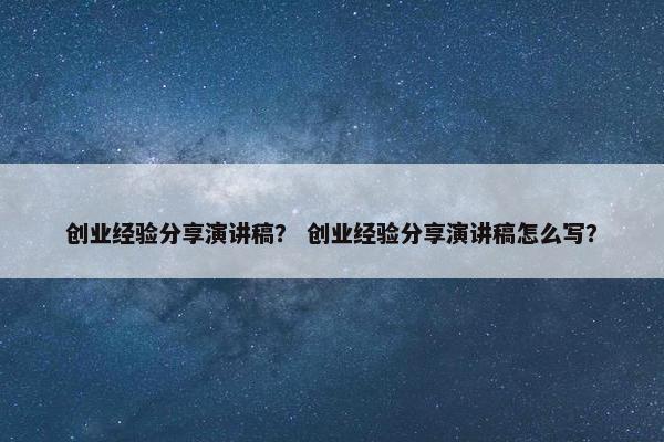 创业经验分享演讲稿？ 创业经验分享演讲稿怎么写？