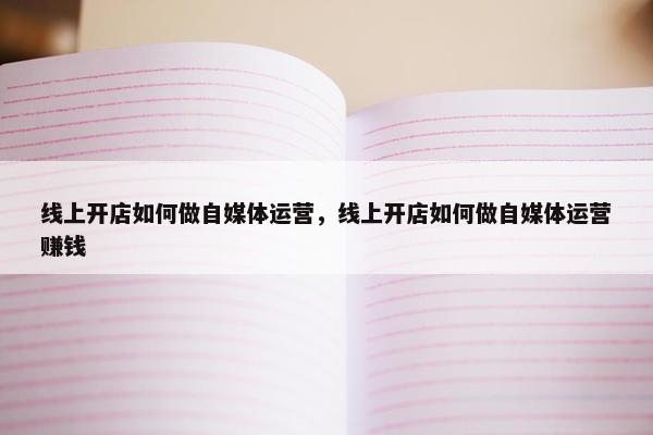 线上开店如何做自媒体运营,线上开店如何做自媒体运营赚钱 线上开店如何做自媒体运营,线上开店如何做自媒体运营赚钱