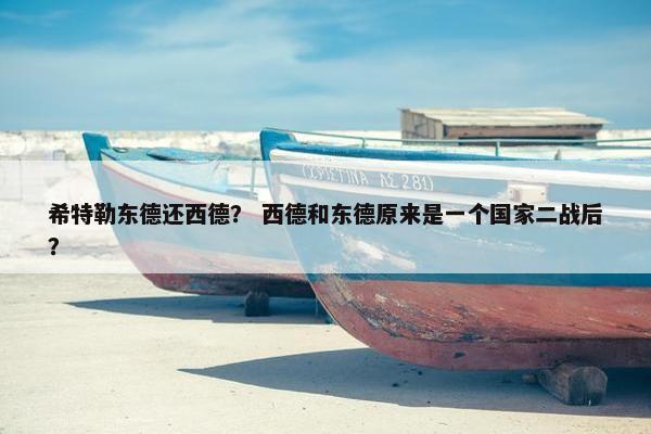 希特勒东德还西德？ 西德和东德原来是一个国家二战后？