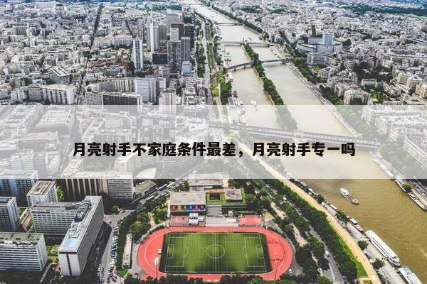 月亮射手不家庭条件最差，月亮射手专一吗