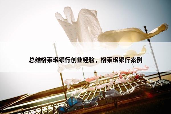 总结格莱珉银行创业经验，格莱珉银行案例