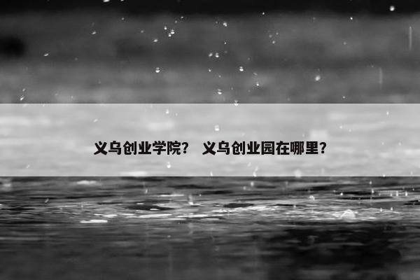 义乌创业学院？ 义乌创业园在哪里？