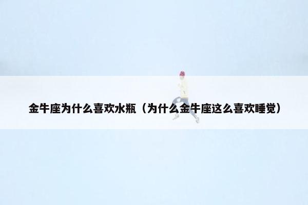 金牛座为什么喜欢水瓶（为什么金牛座这么喜欢睡觉）