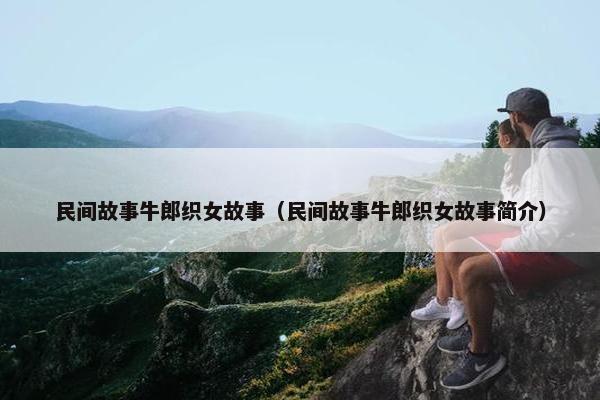 民间故事牛郎织女故事（民间故事牛郎织女故事简介）