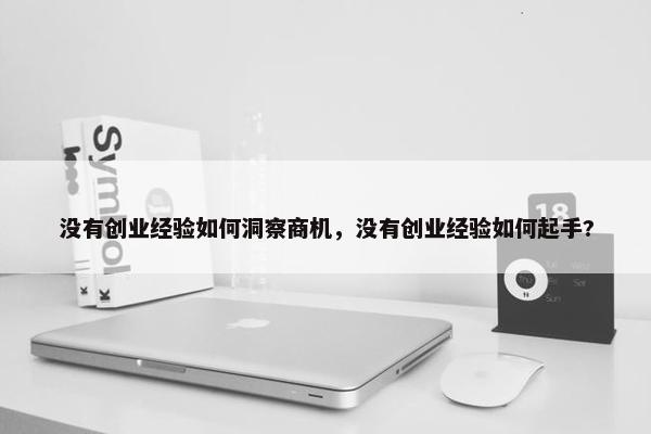 没有创业经验如何洞察商机，没有创业经验如何起手?