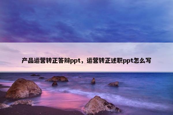 产品运营转正答辩ppt，运营转正述职ppt怎么写