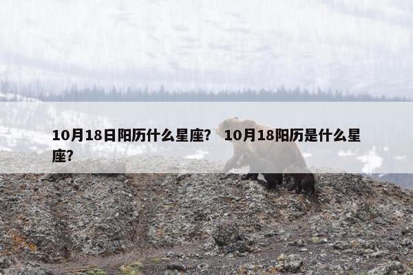 10月18日阳历什么星座？ 10月18阳历是什么星座？