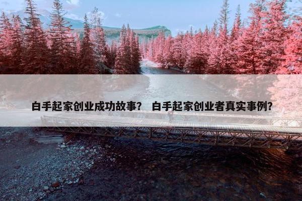 白手起家创业成功故事? 白手起家创业者真实事例? 白手起家创业成功故事? 白手起家创业者真实事例?