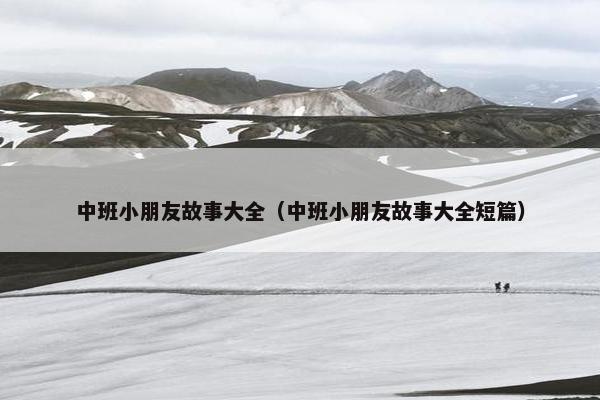 中班小朋友故事大全(中班小朋友故事大全短篇)