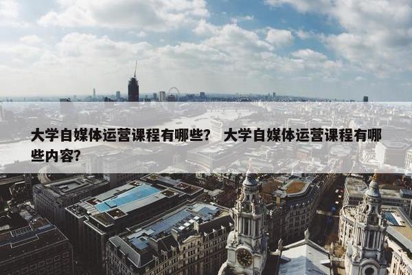 大学自媒体运营课程有哪些? 大学自媒体运营课程有哪些内容?