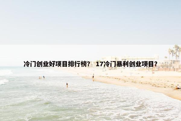 冷门创业好项目排行榜? 17冷门暴利创业项目?