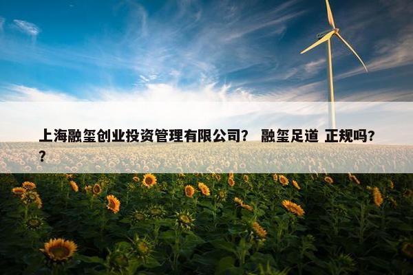 上海融玺创业投资管理有限公司? 融玺足道 正规吗??