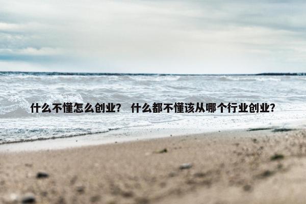 什么不懂怎么创业？ 什么都不懂该从哪个行业创业？