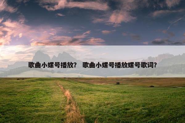 歌曲小螺号播放? 歌曲小螺号播放螺号歌词?