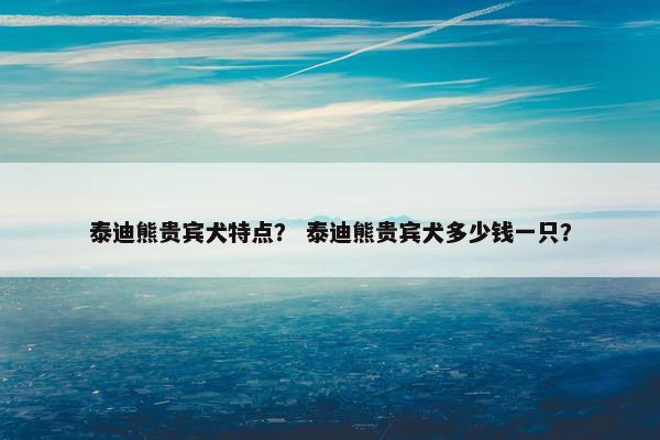 泰迪熊贵宾犬特点? 泰迪熊贵宾犬多少钱一只?