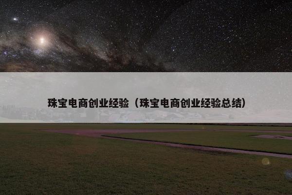 珠宝电商创业经验（珠宝电商创业经验总结）