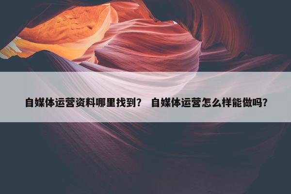 自媒体运营资料哪里找到？ 自媒体运营怎么样能做吗？