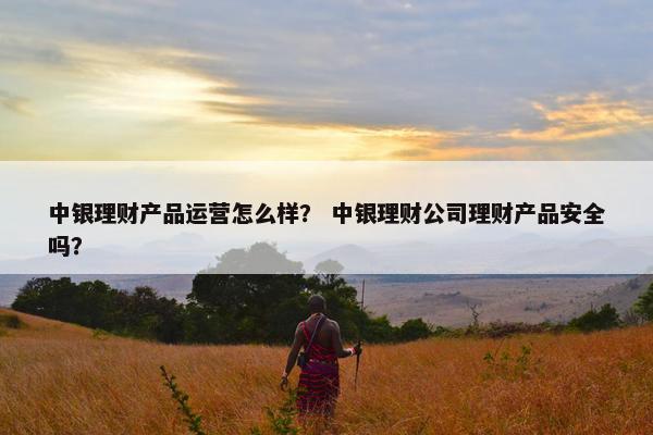 中银理财产品运营怎么样？ 中银理财公司理财产品安全吗？