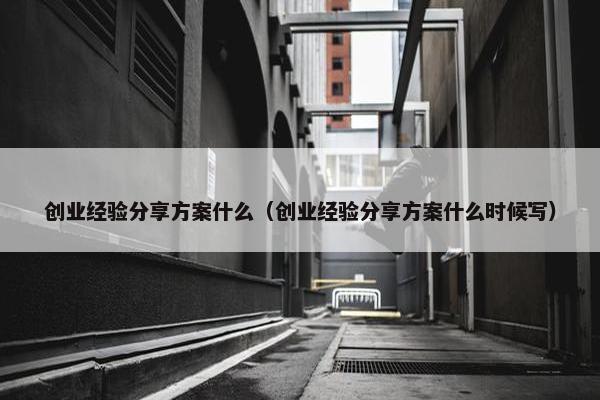 创业经验分享方案什么（创业经验分享方案什么时候写）