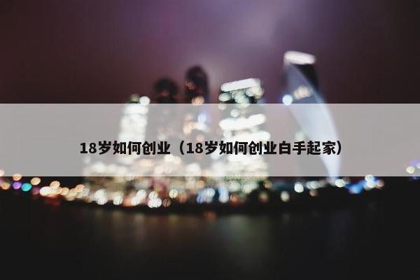 18岁如何创业（18岁如何创业白手起家）
