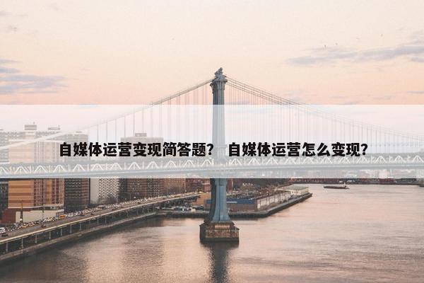 自媒体运营变现简答题？ 自媒体运营怎么变现？
