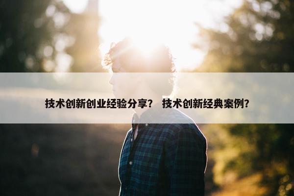 技术创新创业经验分享？ 技术创新经典案例？