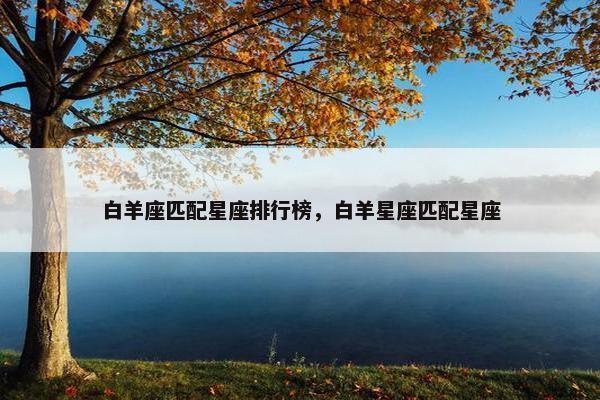 白羊座匹配星座排行榜，白羊星座匹配星座