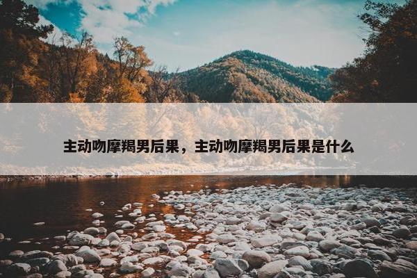 主动吻摩羯男后果，主动吻摩羯男后果是什么